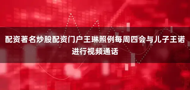 配资著名炒股配资门户王琳照例每周四会与儿子王诺进行视频通话