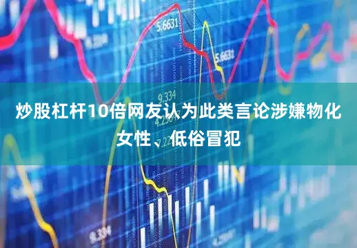 炒股杠杆10倍网友认为此类言论涉嫌物化女性、低俗冒犯