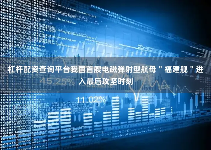 杠杆配资查询平台我国首艘电磁弹射型航母＂福建舰＂进入最后攻坚时刻