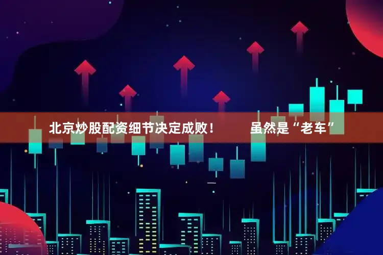 北京炒股配资细节决定成败！        虽然是“老车”