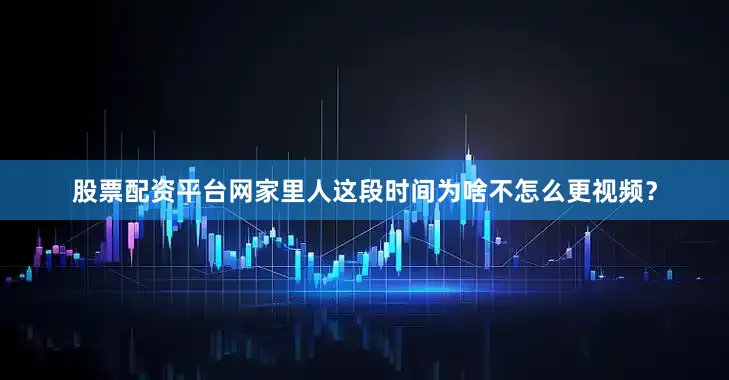 股票配资平台网家里人这段时间为啥不怎么更视频？