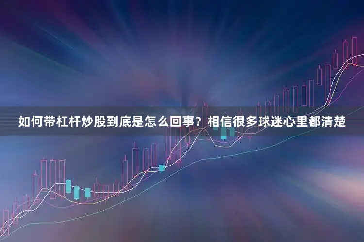 如何带杠杆炒股到底是怎么回事？相信很多球迷心里都清楚