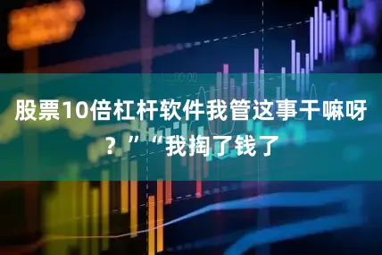 股票10倍杠杆软件我管这事干嘛呀？”“我掏了钱了