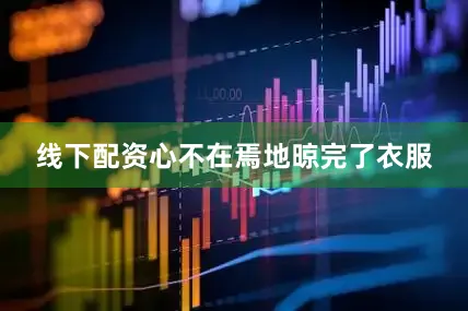 线下配资心不在焉地晾完了衣服